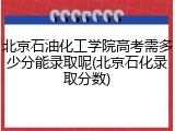 北京石油化工学院高考需多少分能录取呢(北京石化录取分数)