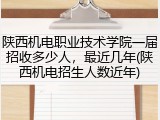 陕西机电职业技术学院一届招收多少人，最近几年(陕西机电招生人数近年)