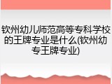 钦州幼儿师范高等专科学校的王牌专业是什么(钦州幼专王牌专业)