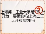 上海第二工业大学是否对外开放，要预约吗(上海二工大开放预约吗)