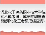 河北化工医药职业技术学院能不能考研，成绩在哪里查询(河北化工考研成绩查询)