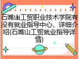 石嘴山工贸职业技术学院有没有就业指导中心，详细介绍(石嘴山工贸就业指导详情)