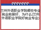 兰州外语职业学院哪些专业就业前景好，为什么(兰州外语职业学院好就业专业)