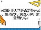 民政职业大学是否对外开放，要预约吗(民政大学开放需预约吗)