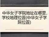 中华女子学院地址在哪里，学校地理位置(中华女子学院位置)
