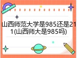 山西师范大学是985还是211(山西师大是985吗)