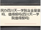 民办四川天一学院含金量量吗，值得报吗(四川天一学院值得报吗)