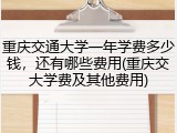 重庆交通大学一年学费多少钱，还有哪些费用(重庆交大学费及其他费用)