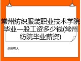 常州纺织服装职业技术学院毕业一般工资多少钱(常州纺院毕业薪资)