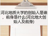 河北地质大学的创始人是谁，前身是什么(河北地大创始人及前身)