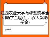 江西农业大学有哪些奖学金和助学金呢(江西农大奖助学金)