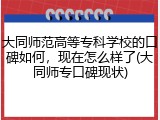 大同师范高等专科学校的口碑如何，现在怎么样了(大同师专口碑现状)