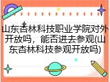山东杏林科技职业学院对外开放吗，能否进去参观(山东杏林科技参观开放吗)