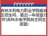 吉林水利电力职业学院能自主招生吗，最近一年简章分析(吉林水电学院自主招生简章)