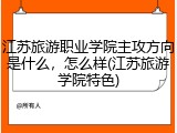 江苏旅游职业学院主攻方向是什么，怎么样(江苏旅游学院特色)