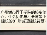 广州城市理工学院的校史简介，什么历史与社会背景下建校的(广州城理建校背景)