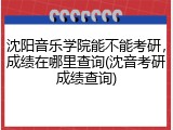 沈阳音乐学院能不能考研，成绩在哪里查询(沈音考研成绩查询)
