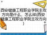 西安健康工程职业学院主攻方向是什么，怎么样(西安健康工程职业学院主攻方向)