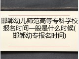 邯郸幼儿师范高等专科学校报名时间一般是什么时候(邯郸幼专报名时间)