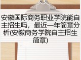 安徽国际商务职业学院能自主招生吗，最近一年简章分析(安徽商务学院自主招生简章)