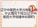 辽宁中医药大学占地多少亩，什么情况下成立(辽宁中医药大学创建年份面积)