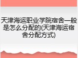 天津海运职业学院宿舍一般是怎么分配的(天津海运宿舍分配方式)