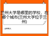 兰州大学是哪里的学校，在哪个城市(兰州大学位于兰州)