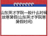 山东英才学院一般什么时候放寒暑假(山东英才学院寒暑假时间)