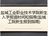 盐城工业职业技术学院新生入学报道时间和指南(盐城工院新生报到指南)