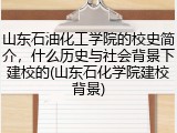 山东石油化工学院的校史简介，什么历史与社会背景下建校的(山东石化学院建校背景)