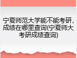 宁夏师范大学能不能考研，成绩在哪里查询(宁夏师大考研成绩查询)