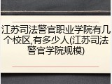 江苏司法警官职业学院有几个校区,有多少人(江苏司法警官学院规模)