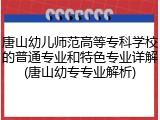 唐山幼儿师范高等专科学校的普通专业和特色专业详解(唐山幼专专业解析)