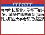 海南科技职业大学能不能考研，成绩在哪里查询(海南科技职业大学考研成绩查询)