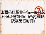 山西药科职业学院一般什么时候放寒暑假(山西药科职院寒暑假时间)