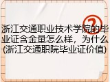 浙江交通职业技术学院的毕业证含金量怎么样，为什么(浙江交通职院毕业证价值)