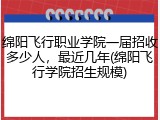 绵阳飞行职业学院一届招收多少人，最近几年(绵阳飞行学院招生规模)