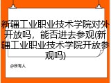 新疆工业职业技术学院对外开放吗，能否进去参观(新疆工业职业技术学院开放参观吗)