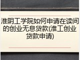 淮阴工学院如何申请在读间的创业无息贷款(淮工创业贷款申请)