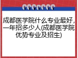 成都医学院什么专业最好，一年招多少人(成都医学院优势专业及招生)