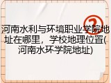 河南水利与环境职业学院地址在哪里，学校地理位置(河南水环学院地址)