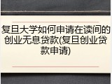 复旦大学如何申请在读间的创业无息贷款(复旦创业贷款申请)