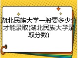 湖北民族大学一般要多少分才能录取(湖北民族大学录取分数)