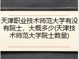 天津职业技术师范大学有没有院士，大概多少(天津技术师范大学院士数量)