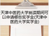 天津中医药大学就读期间可以申请哪些奖学金(天津中医药大学奖学金)