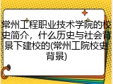常州工程职业技术学院的校史简介，什么历史与社会背景下建校的(常州工院校史背景)