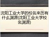 沈阳工业大学的校名来历有什么渊源(沈阳工业大学校名渊源)
