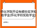 怀化学院开设有哪些奖学和助学金(怀化学府奖助学金)