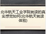 北华航天工业学院就读的真实感觉如何(北华航天就读体验)
