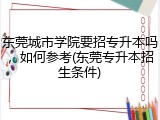 东莞城市学院要招专升本吗，如何参考(东莞专升本招生条件)